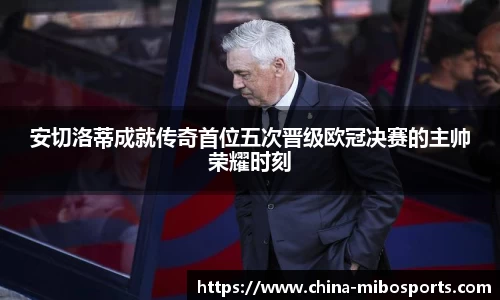安切洛蒂成就传奇首位五次晋级欧冠决赛的主帅荣耀时刻